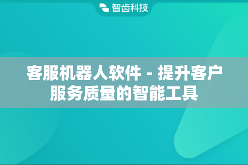 客服机器人软件 - 提升客户服务质量的智能工具