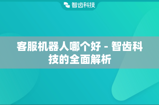 客服机器人哪个好 - 智齿科技的全面解析