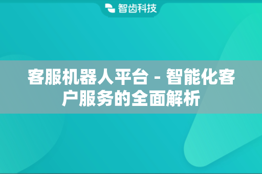 客服机器人平台 - 智能化客户服务的全面解析
