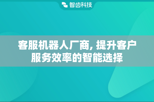 客服机器人厂商, 提升客户服务效率的智能选择