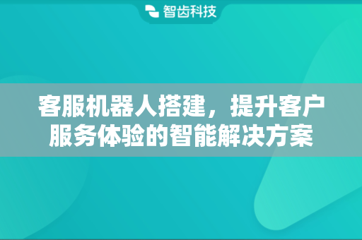 客服机器人搭建，提升客户服务体验的智能解决方案