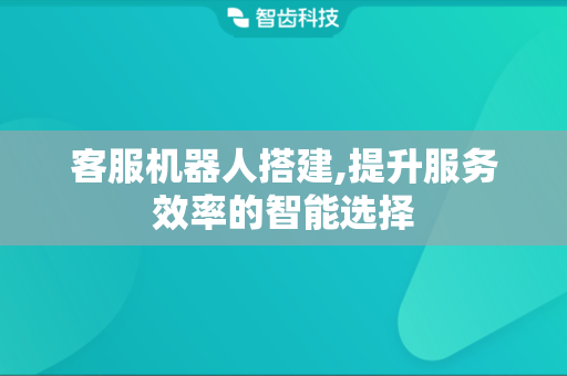 客服机器人搭建,提升服务效率的智能选择
