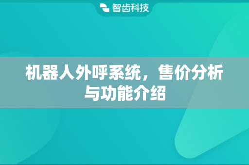 机器人外呼系统，售价分析与功能介绍