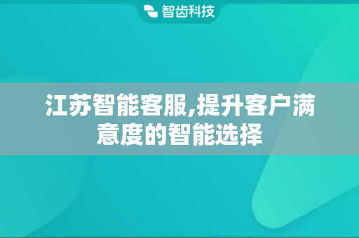 江苏智能客服,提升客户满意度的智能选择