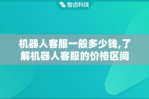 机器人客服一般多少钱,了解机器人客服的价格区间