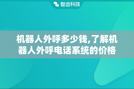 机器人外呼多少钱,了解机器人外呼电话系统的价格