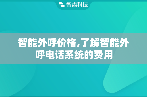 智能外呼价格,了解智能外呼电话系统的费用