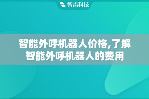 智能外呼机器人价格,了解智能外呼机器人的费用