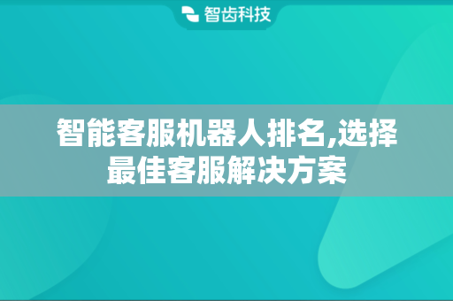 智能客服机器人排名,选择最佳客服解决方案