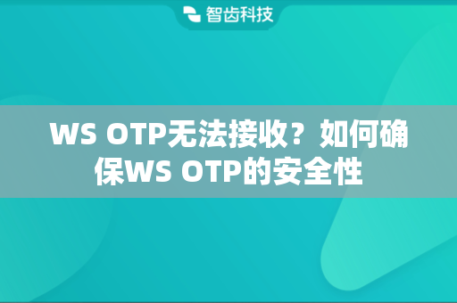 WS OTP无法接收？如何确保WS OTP的安全性