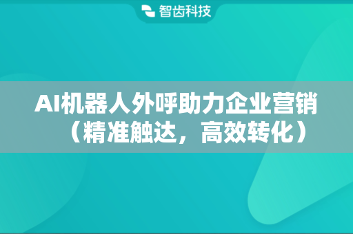 AI机器人外呼助力企业营销（精准触达，高效转化）